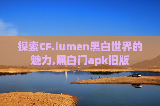探索CF.lumen黑白世界的魅力,黑白门apk旧版