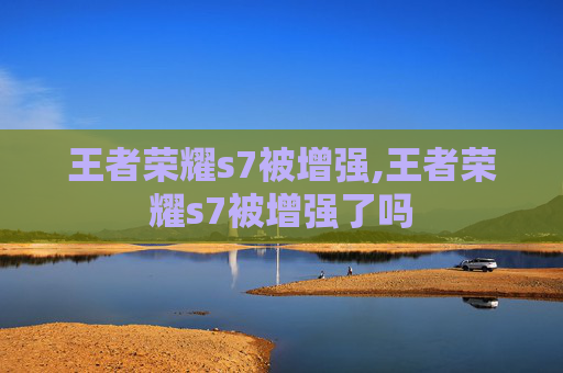 王者荣耀s7被增强,王者荣耀s7被增强了吗