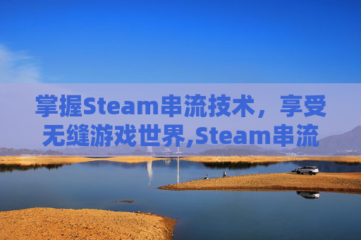 掌握Steam串流技术，享受无缝游戏世界,Steam串流 游戏移动画面卡顿