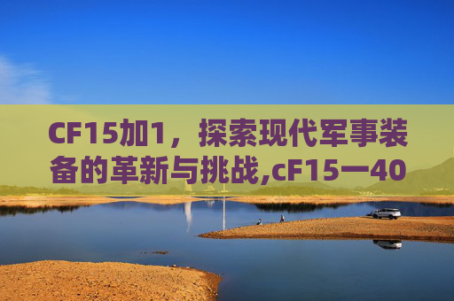 CF15加1，探索现代军事装备的革新与挑战,cF15一40柴油机油怎么样