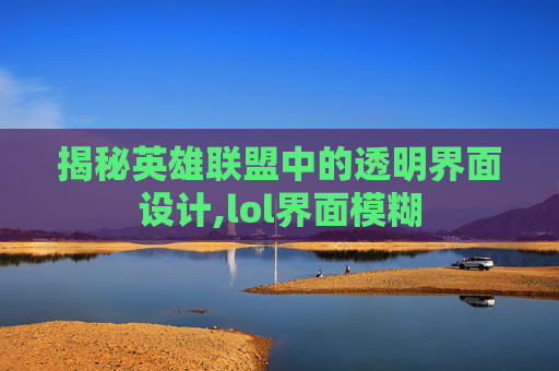 揭秘英雄联盟中的透明界面设计,lol界面模糊