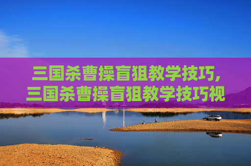 三国杀曹操盲狙教学技巧,三国杀曹操盲狙教学技巧视频