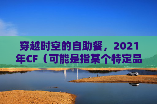 穿越时空的自助餐，2021年CF（可能是指某个特定品牌或活动）自助餐体验,cf超级会员枪王自助餐最新-第1张图片-游戏守望资讯网