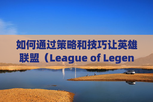 如何通过策略和技巧让英雄联盟(League of Legends,简称LOL)中的英雄变得更强?,怎么让lol加强英雄技能-第1张图片-游戏守望资讯网 如何通过策略和技巧让英雄联盟(League of Legends,简称LOL)中的英雄变得更强?,怎么让lol加强英雄技能-第1张图片-游戏守望资讯网