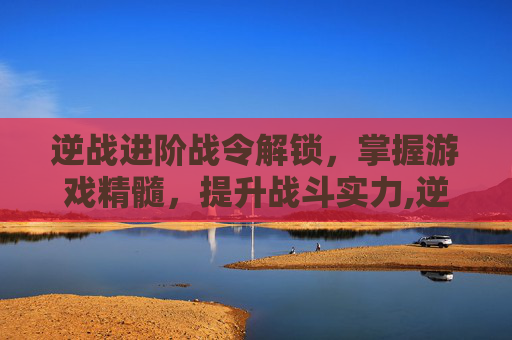 逆战进阶战令解锁，掌握游戏精髓，提升战斗实力,逆战进阶战令解锁攻略