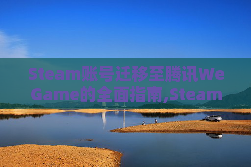 Steam账号迁移至腾讯WeGame的全面指南,Steam的账号