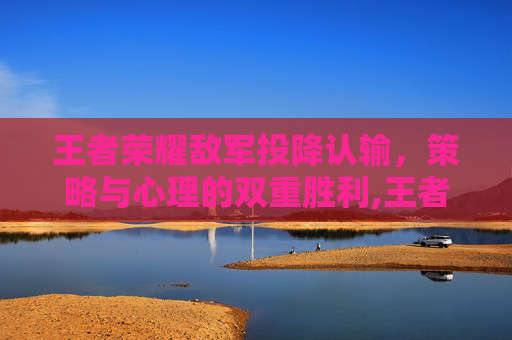 王者荣耀敌军投降认输，策略与心理的双重胜利,王者荣耀敌军投降认输怎么看