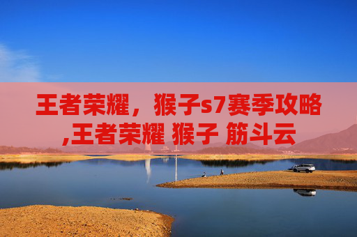 王者荣耀，猴子s7赛季攻略,王者荣耀 猴子 筋斗云