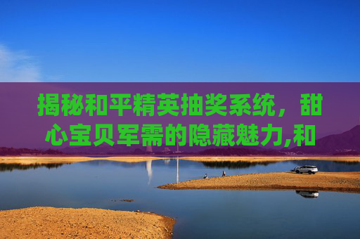 揭秘和平精英抽奖系统，甜心宝贝军需的隐藏魅力,和平精英军需抽奖沉浸式