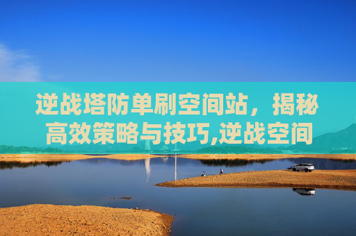 逆战塔防单刷空间站，揭秘高效策略与技巧,逆战空间战塔防boss