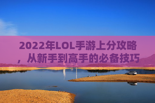 2022年LOL手游上分攻略，从新手到高手的必备技巧,LoL手游上分强的英雄