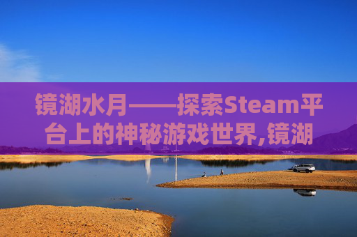 镜湖水月——探索Steam平台上的神秘游戏世界,镜湖官网