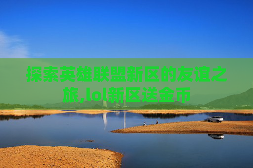 探索英雄联盟新区的友谊之旅,lol新区送金币