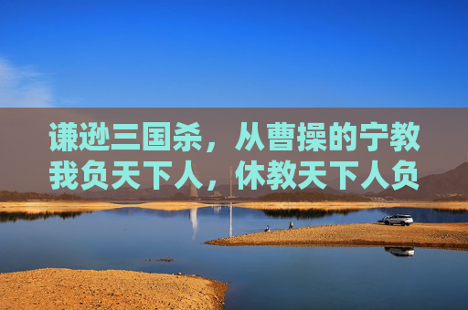 谦逊三国杀，从曹操的宁教我负天下人，休教天下人负我到诸葛亮的鞠躬尽瘁，死而后已,谦逊三国杀