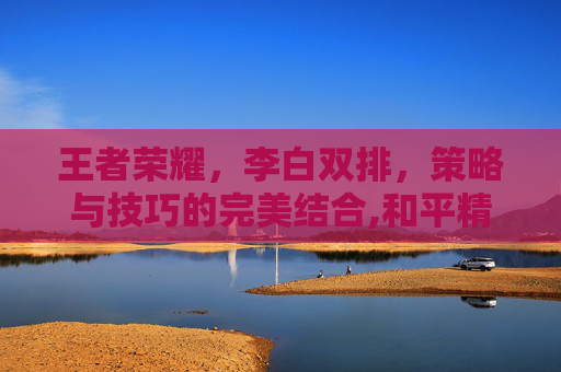 王者荣耀，李白双排，策略与技巧的完美结合,和平精英双排战神