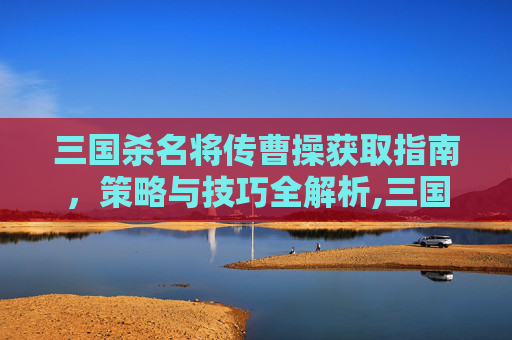 三国杀名将传曹操获取指南，策略与技巧全解析,三国杀名将传多少关送曹操锦囊