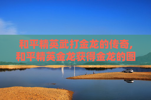 和平精英武打金龙的传奇,和平精英金龙获得金龙的图片