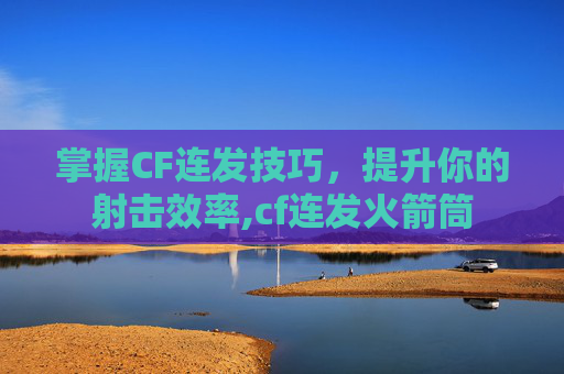 掌握CF连发技巧，提升你的射击效率,cf连发火箭筒