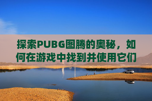 探索PUBG图腾的奥秘，如何在游戏中找到并使用它们,pubg图纸有什么用