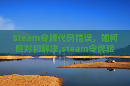 Steam令牌代码错误，如何应对和解决,steam令牌验证错误解决方法