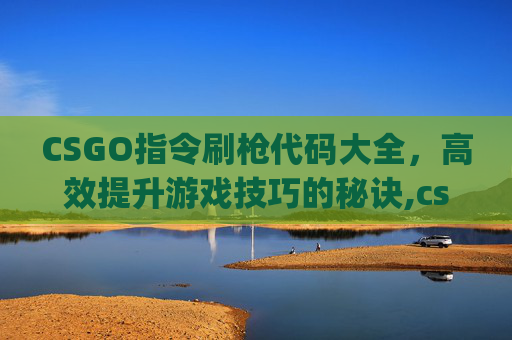 CSGO指令刷枪代码大全，高效提升游戏技巧的秘诀,csgo指令代码大全显示fps