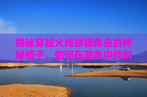 揭秘穿越火线铁骑角色的神秘帽子，如何在游戏中找到它？,cf铁骑装备