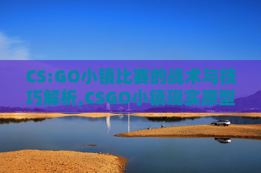 CS:GO小镇比赛的战术与技巧解析,CSGO小镇现实原型
