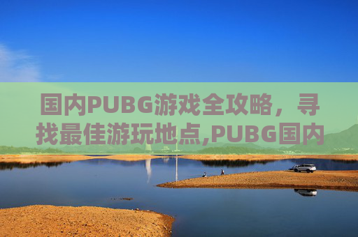 国内PUBG游戏全攻略，寻找最佳游玩地点,PUBG国内怎么玩