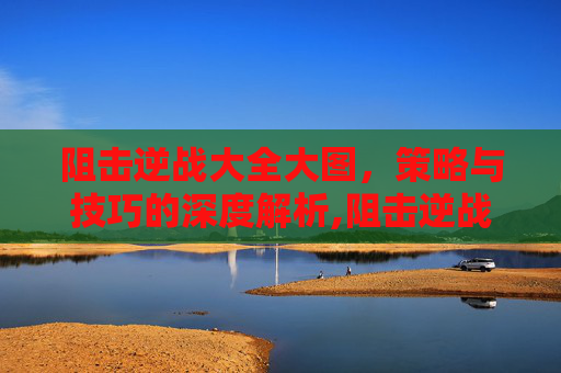 阻击逆战大全大图，策略与技巧的深度解析,阻击逆战大全大图图片