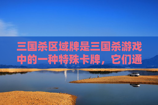 三国杀区域牌是三国杀游戏中的一种特殊卡牌，它们通常用于限定玩家的移动范围或者改变游戏规则。以下是一篇关于三国杀区域牌的文章，,三国杀区域牌有哪些