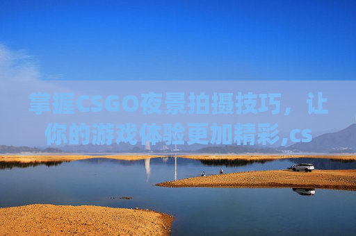 掌握CSGO夜景拍摄技巧，让你的游戏体验更加精彩,csgo夜景拍摄技巧分享