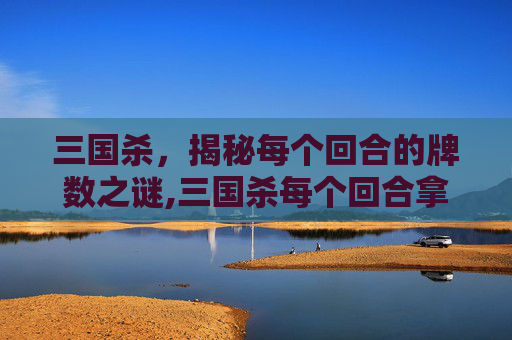 三国杀，揭秘每个回合的牌数之谜,三国杀每个回合拿几张牌啊