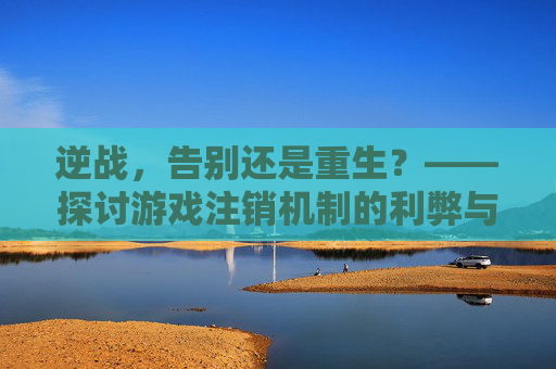 逆战，告别还是重生？——探讨游戏注销机制的利弊与未来展望,逆战啥时候出注销逆战的活动
