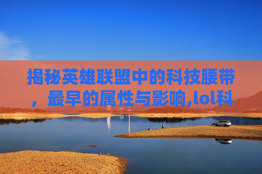揭秘英雄联盟中的科技腰带，最早的属性与影响,lol科技腰带最早属性是什么