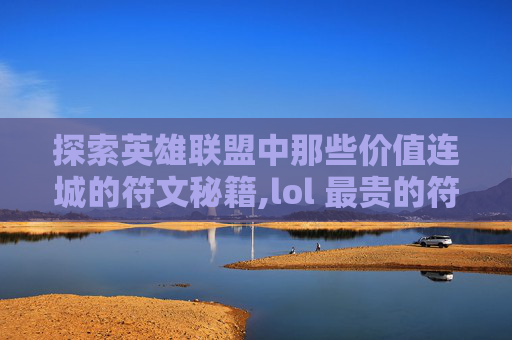 探索英雄联盟中那些价值连城的符文秘籍,lol 最贵的符文符文是什么