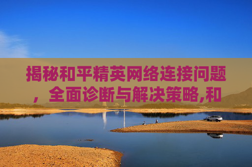 揭秘和平精英网络连接问题，全面诊断与解决策略,和平精英的网络突然连不上怎么回事