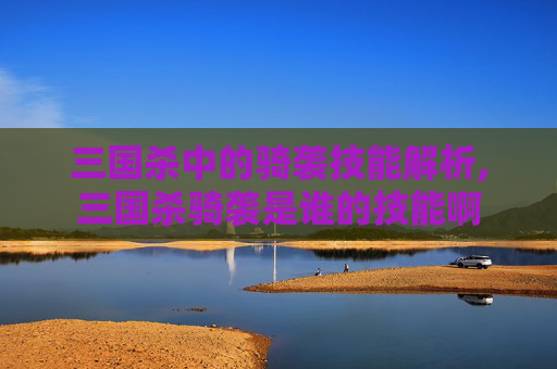 三国杀中的骑袭技能解析,三国杀骑袭是谁的技能啊