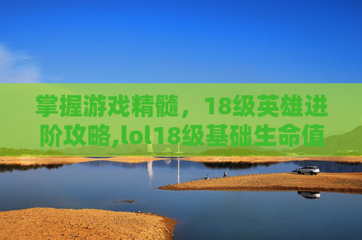 掌握游戏精髓，18级英雄进阶攻略,lol18级基础生命值排行