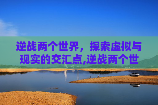 逆战两个世界，探索虚拟与现实的交汇点,逆战两个世界橙光