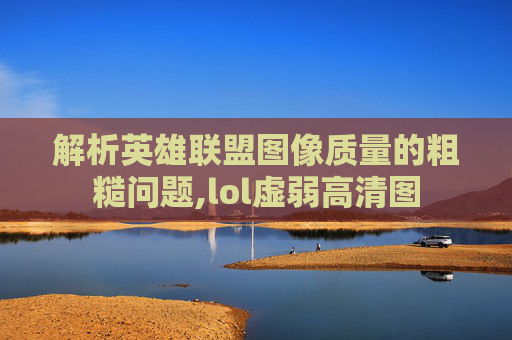 解析英雄联盟图像质量的粗糙问题,lol虚弱高清图