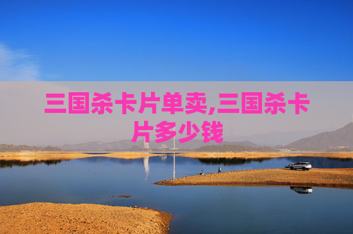 三国杀卡片单卖,三国杀卡片多少钱