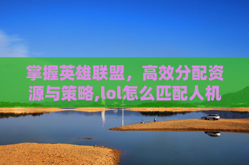 掌握英雄联盟，高效分配资源与策略,lol怎么匹配人机