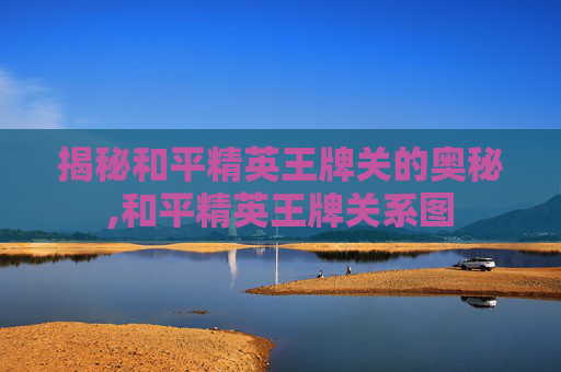 揭秘和平精英王牌关的奥秘,和平精英王牌关系图