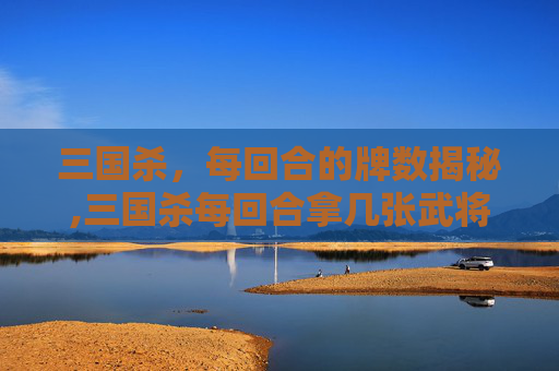 三国杀，每回合的牌数揭秘,三国杀每回合拿几张武将