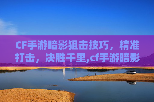 CF手游暗影狙击技巧，精准打击，决胜千里,cf手游暗影有什么技能