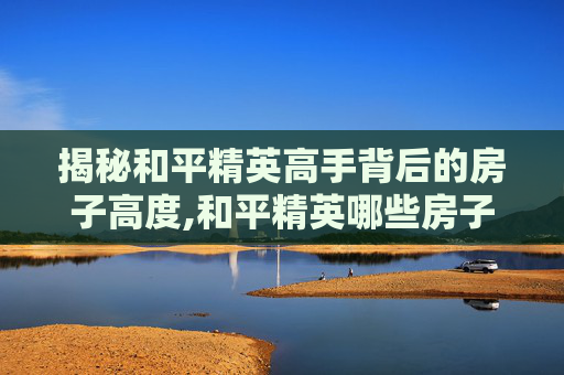 揭秘和平精英高手背后的房子高度,和平精英哪些房子可以上房顶