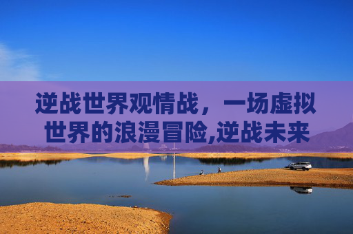 逆战世界观情战，一场虚拟世界的浪漫冒险,逆战未来世界观