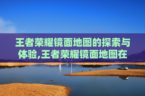 王者荣耀镜面地图的探索与体验,王者荣耀镜面地图在哪