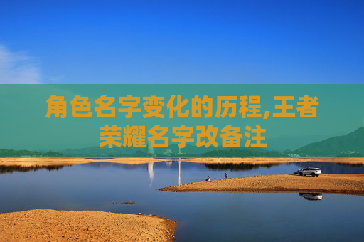角色名字变化的历程,王者荣耀名字改备注