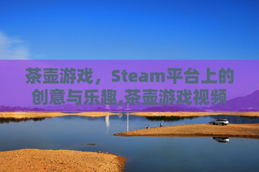 茶壶游戏，Steam平台上的创意与乐趣,茶壶游戏视频